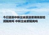 今日更新中秋出省旅游要做核酸检测隔离吗 中秋出省要隔离吗