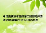 今日更新热水器排污口如何打开清洁 热水器排污口打不开怎么办