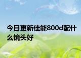 今日更新佳能800d配什么镜头好