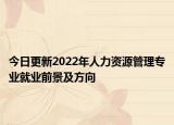 今日更新2022年人力资源管理专业就业前景及方向