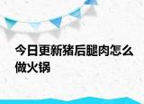 今日更新猪后腿肉怎么做火锅