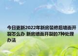 今日更新2022年新房装修后墙面开裂怎么办 新房墙面开裂的7种处理办法