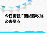 今日更新广西旅游攻略必去景点