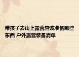 带孩子去山上露营应该准备哪些东西 户外露营装备清单