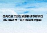 国内适合三月份旅游的城市有哪些 2022年适合三月份旅游地点推荐