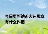 今日更新铁路客运规章有什么作用