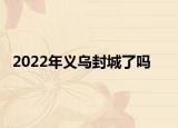 2022年义乌封城了吗