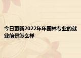今日更新2022年年园林专业的就业前景怎么样