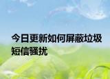 今日更新如何屏蔽垃圾短信骚扰