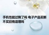 手机性能过剩了吗 电子产品买新不买旧有道理吗