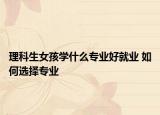 理科生女孩学什么专业好就业 如何选择专业