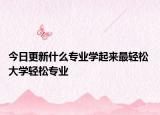 今日更新什么专业学起来最轻松 大学轻松专业
