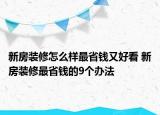 新房装修怎么样最省钱又好看 新房装修最省钱的9个办法