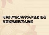 电视机屏幕分辨率多少合适 现在买智能电视机怎么选择