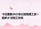 今日更新2022年行政管理工资一般多少 好找工作吗