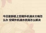 今日更新楼上空调外机滴水太响怎么办 空调外机滴水扰民怎么解决