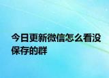 今日更新微信怎么看没保存的群