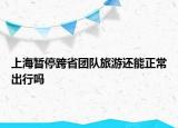上海暂停跨省团队旅游还能正常出行吗