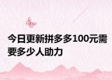 今日更新拼多多100元需要多少人助力