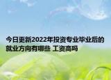 今日更新2022年投资专业毕业后的就业方向有哪些 工资高吗