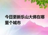 今日更新乐山大佛在哪里个城市