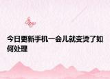 今日更新手机一会儿就变烫了如何处理