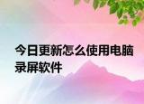 今日更新怎么使用电脑录屏软件