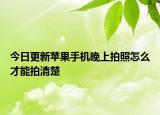 今日更新苹果手机晚上拍照怎么才能拍清楚