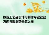 旅游工艺品设计与制作专业就业方向与就业前景怎么样