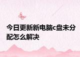 今日更新新电脑c盘未分配怎么解决