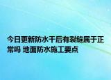 今日更新防水干后有裂缝属于正常吗 地面防水施工要点