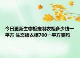 今日更新生态板定制衣柜多少钱一平方 生态板衣柜700一平方贵吗