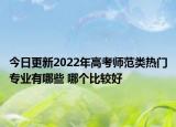 今日更新2022年高考师范类热门专业有哪些 哪个比较好