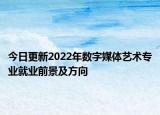 今日更新2022年数字媒体艺术专业就业前景及方向