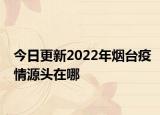 今日更新2022年烟台疫情源头在哪
