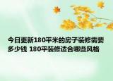 今日更新180平米的房子装修需要多少钱 180平装修适合哪些风格