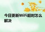 今日更新WiFi超时怎么解决