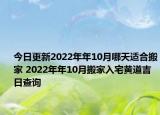 今日更新2022年年10月哪天适合搬家 2022年年10月搬家入宅黄道吉日查询