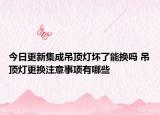 今日更新集成吊顶灯坏了能换吗 吊顶灯更换注意事项有哪些