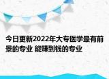 今日更新2022年大专医学最有前景的专业 能赚到钱的专业