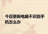 今日更新电脑不识别手机怎么办