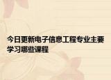 今日更新电子信息工程专业主要学习哪些课程