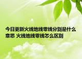 今日更新火线地线零线分别是什么意思 火线地线零线怎么区别