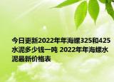 今日更新2022年年海螺325和425水泥多少钱一吨 2022年年海螺水泥最新价格表