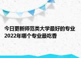 今日更新师范类大学最好的专业 2022年哪个专业最吃香