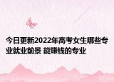 今日更新2022年高考女生哪些专业就业前景 能赚钱的专业