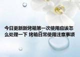 今日更新新烤箱第一次使用应该怎么处理一下 烤箱日常使用注意事项