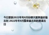 今日更新2022年年8月份哪天搬家最好最吉利 2022年年8月搬家最吉利的黄道吉日