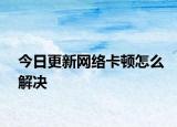 今日更新网络卡顿怎么解决