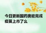 今日更新国药奥密克戎疫苗上市了么